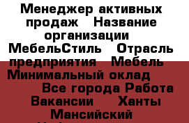 Менеджер активных продаж › Название организации ­ МебельСтиль › Отрасль предприятия ­ Мебель › Минимальный оклад ­ 100 000 - Все города Работа » Вакансии   . Ханты-Мансийский,Нефтеюганск г.